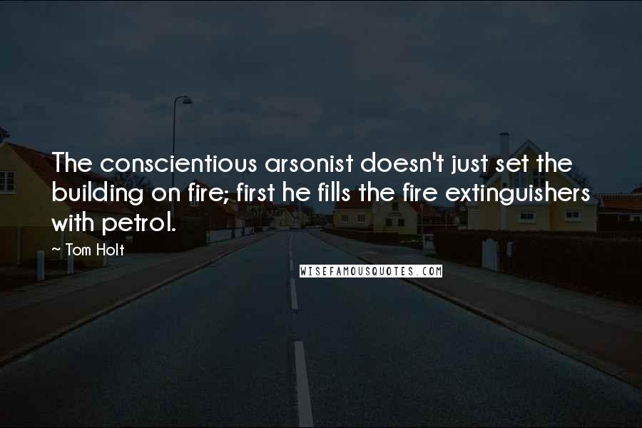 Tom Holt Quotes: The conscientious arsonist doesn't just set the building on fire; first he fills the fire extinguishers with petrol.