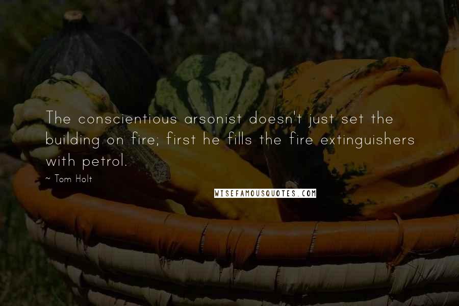 Tom Holt Quotes: The conscientious arsonist doesn't just set the building on fire; first he fills the fire extinguishers with petrol.