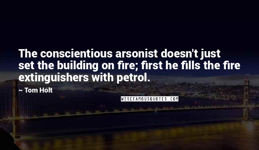 Tom Holt Quotes: The conscientious arsonist doesn't just set the building on fire; first he fills the fire extinguishers with petrol.