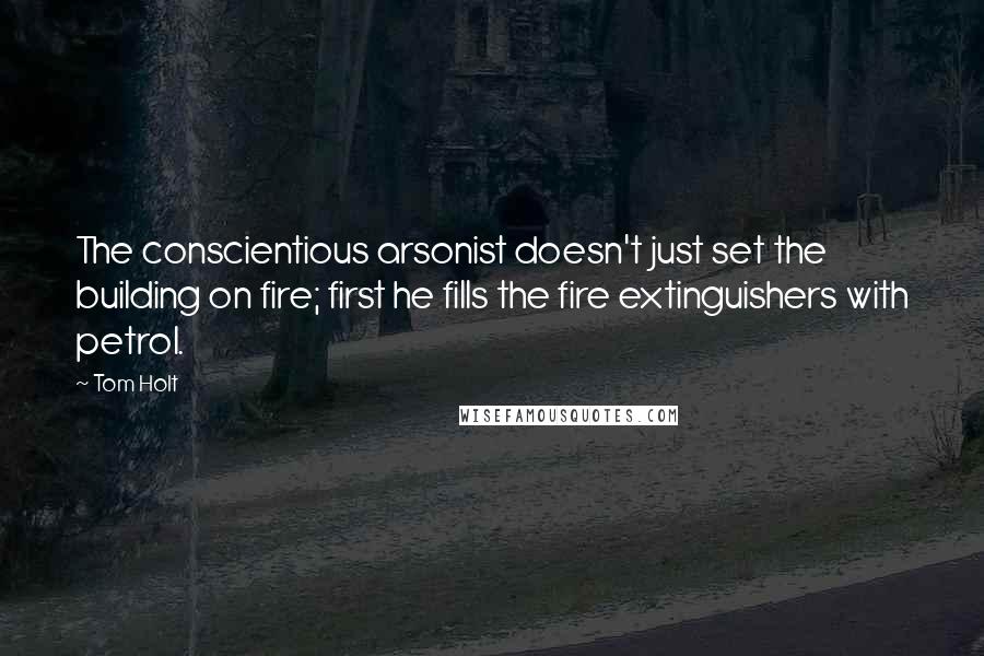 Tom Holt Quotes: The conscientious arsonist doesn't just set the building on fire; first he fills the fire extinguishers with petrol.