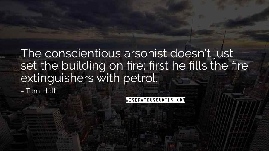 Tom Holt Quotes: The conscientious arsonist doesn't just set the building on fire; first he fills the fire extinguishers with petrol.