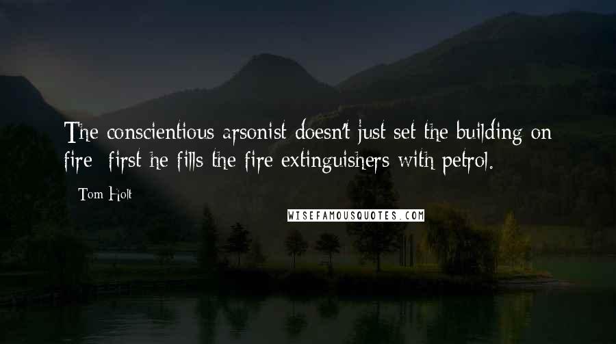 Tom Holt Quotes: The conscientious arsonist doesn't just set the building on fire; first he fills the fire extinguishers with petrol.