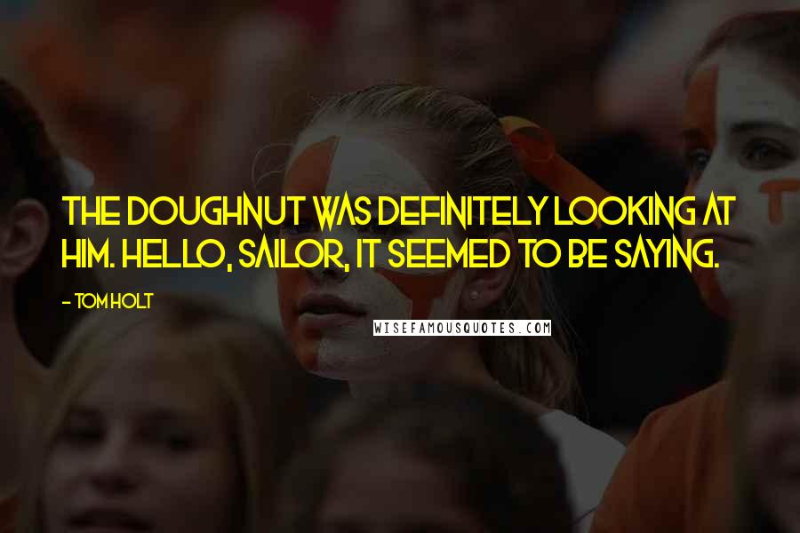 Tom Holt Quotes: The doughnut was definitely looking at him. Hello, sailor, it seemed to be saying.