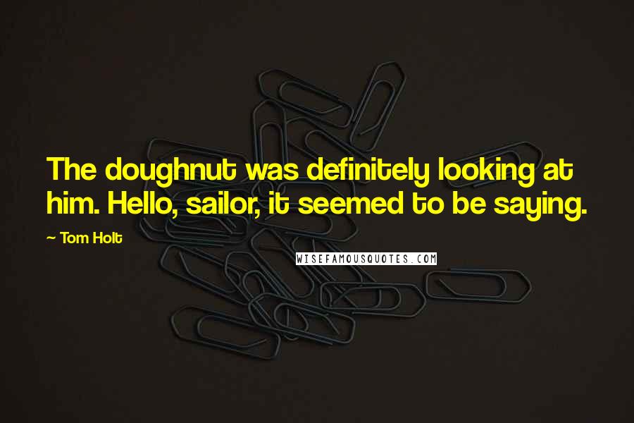 Tom Holt Quotes: The doughnut was definitely looking at him. Hello, sailor, it seemed to be saying.