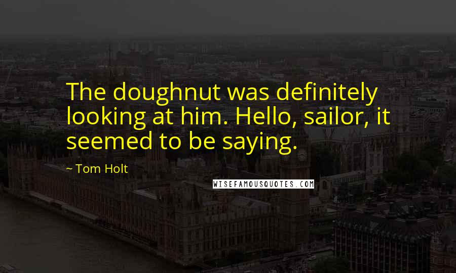 Tom Holt Quotes: The doughnut was definitely looking at him. Hello, sailor, it seemed to be saying.