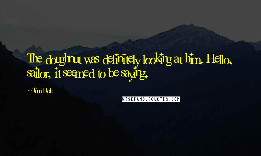 Tom Holt Quotes: The doughnut was definitely looking at him. Hello, sailor, it seemed to be saying.