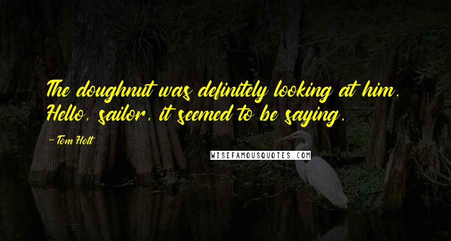 Tom Holt Quotes: The doughnut was definitely looking at him. Hello, sailor, it seemed to be saying.