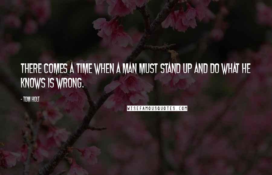 Tom Holt Quotes: There comes a time when a man must stand up and do what he knows is Wrong.