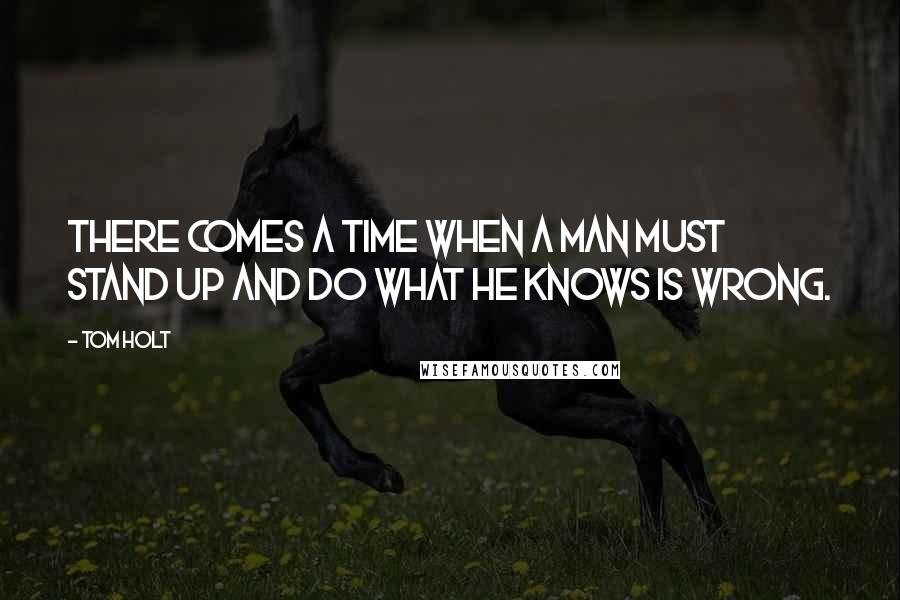 Tom Holt Quotes: There comes a time when a man must stand up and do what he knows is Wrong.