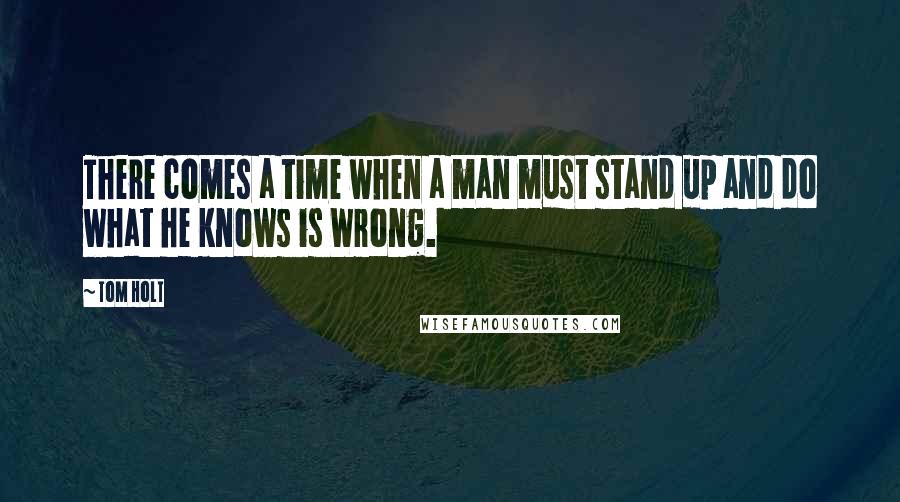 Tom Holt Quotes: There comes a time when a man must stand up and do what he knows is Wrong.