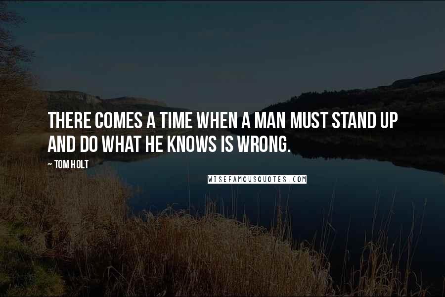 Tom Holt Quotes: There comes a time when a man must stand up and do what he knows is Wrong.