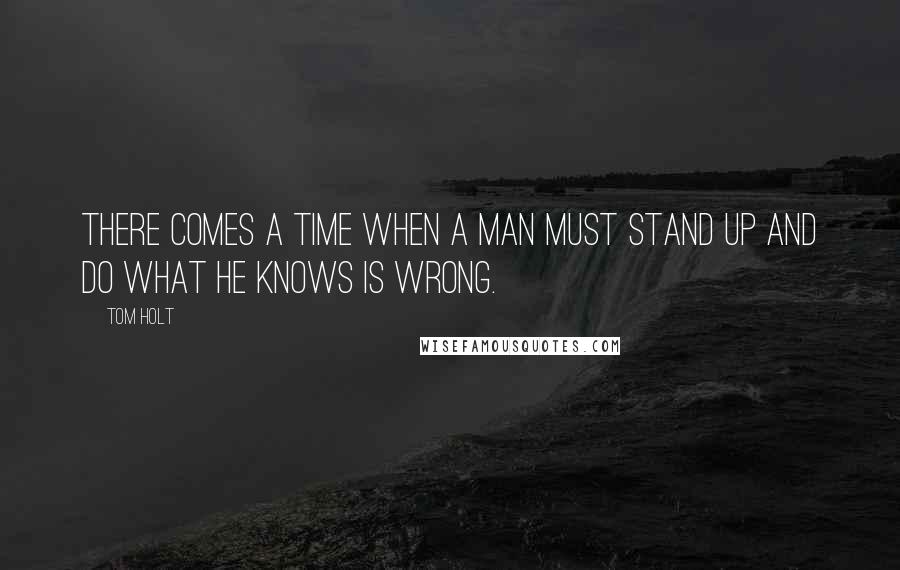 Tom Holt Quotes: There comes a time when a man must stand up and do what he knows is Wrong.