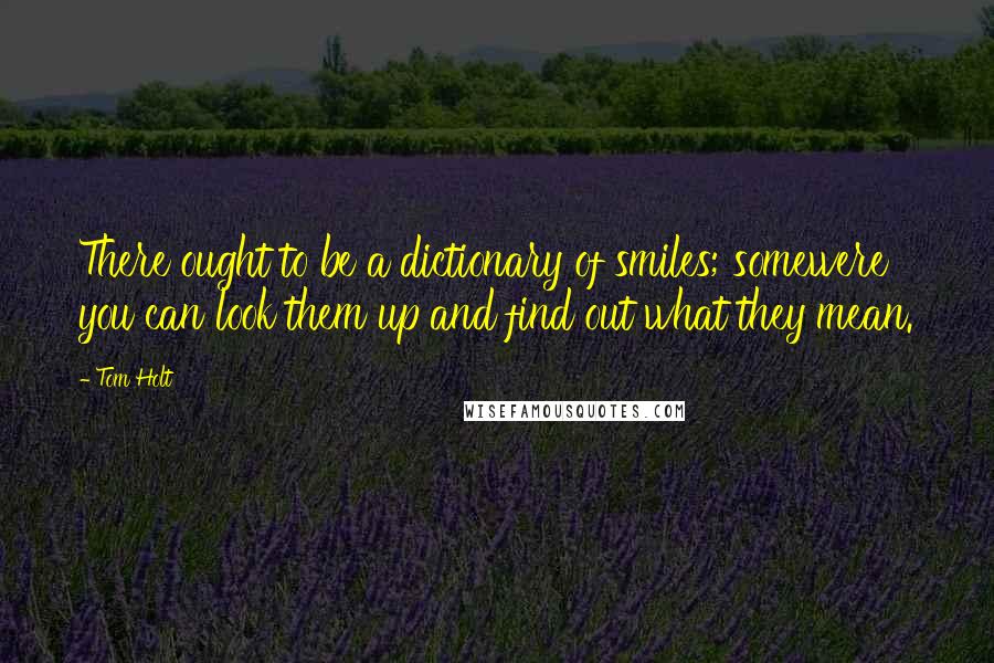 Tom Holt Quotes: There ought to be a dictionary of smiles; somewere you can look them up and find out what they mean.