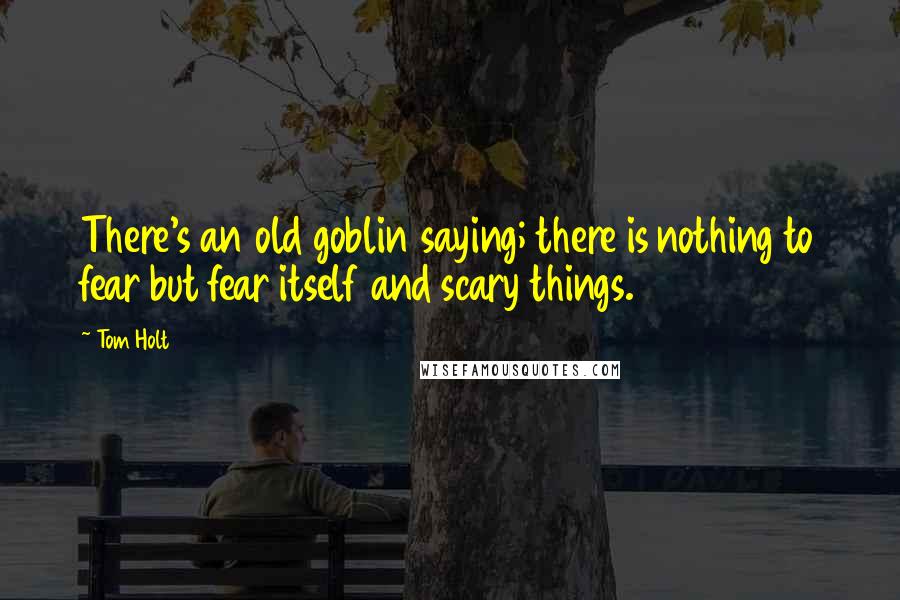 Tom Holt Quotes: There's an old goblin saying; there is nothing to fear but fear itself and scary things.