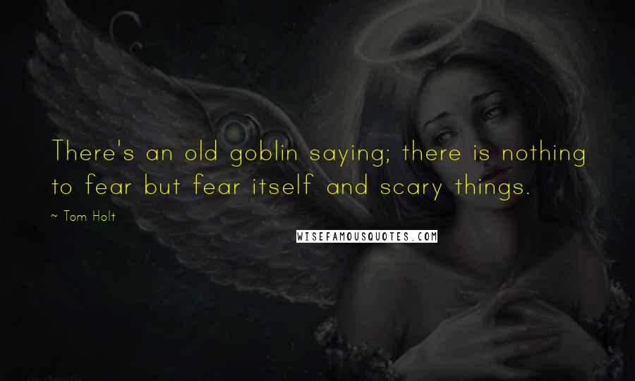 Tom Holt Quotes: There's an old goblin saying; there is nothing to fear but fear itself and scary things.