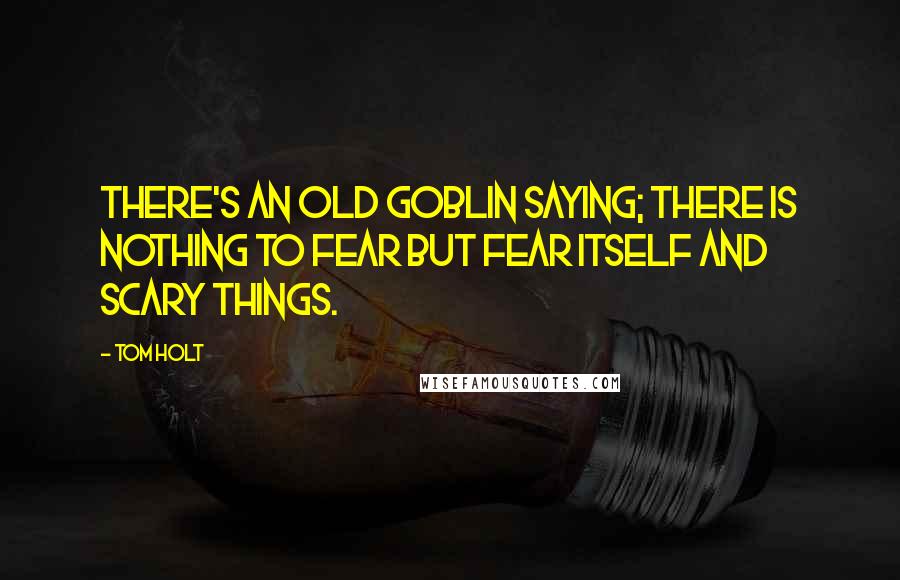 Tom Holt Quotes: There's an old goblin saying; there is nothing to fear but fear itself and scary things.