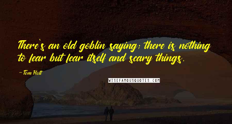 Tom Holt Quotes: There's an old goblin saying; there is nothing to fear but fear itself and scary things.