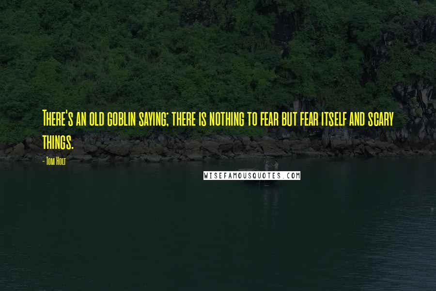 Tom Holt Quotes: There's an old goblin saying; there is nothing to fear but fear itself and scary things.