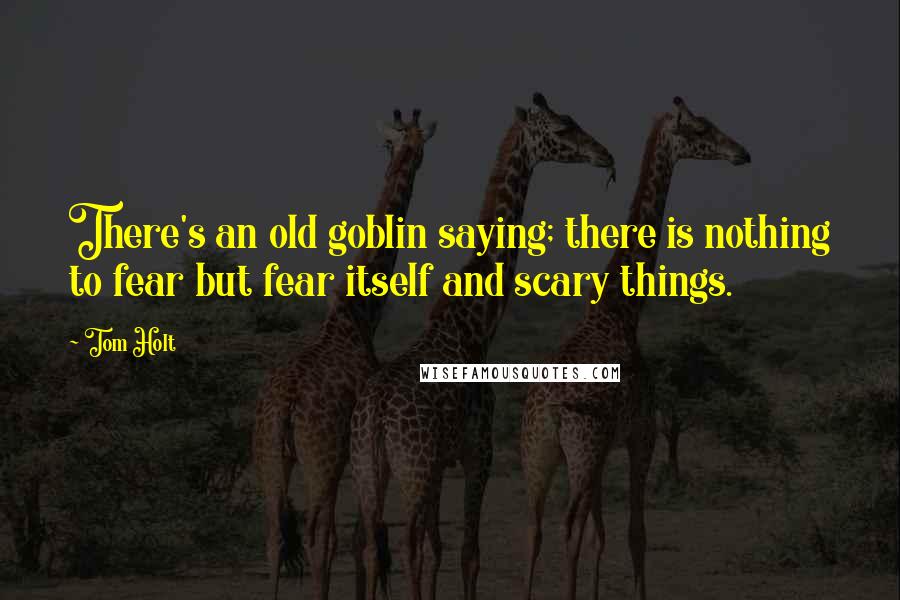 Tom Holt Quotes: There's an old goblin saying; there is nothing to fear but fear itself and scary things.