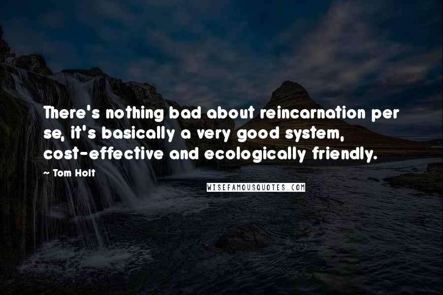 Tom Holt Quotes: There's nothing bad about reincarnation per se, it's basically a very good system, cost-effective and ecologically friendly.