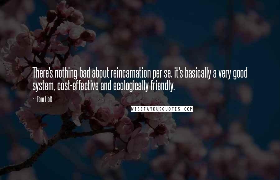 Tom Holt Quotes: There's nothing bad about reincarnation per se, it's basically a very good system, cost-effective and ecologically friendly.