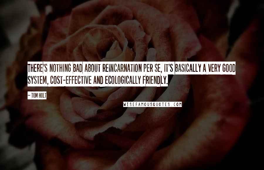 Tom Holt Quotes: There's nothing bad about reincarnation per se, it's basically a very good system, cost-effective and ecologically friendly.
