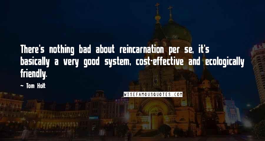 Tom Holt Quotes: There's nothing bad about reincarnation per se, it's basically a very good system, cost-effective and ecologically friendly.