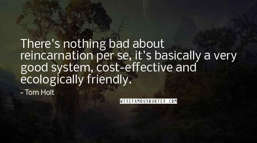 Tom Holt Quotes: There's nothing bad about reincarnation per se, it's basically a very good system, cost-effective and ecologically friendly.