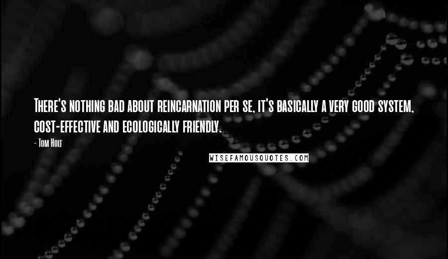 Tom Holt Quotes: There's nothing bad about reincarnation per se, it's basically a very good system, cost-effective and ecologically friendly.