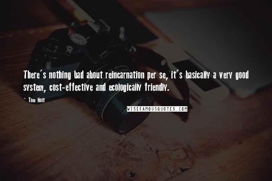 Tom Holt Quotes: There's nothing bad about reincarnation per se, it's basically a very good system, cost-effective and ecologically friendly.