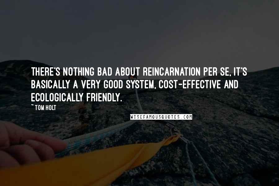 Tom Holt Quotes: There's nothing bad about reincarnation per se, it's basically a very good system, cost-effective and ecologically friendly.
