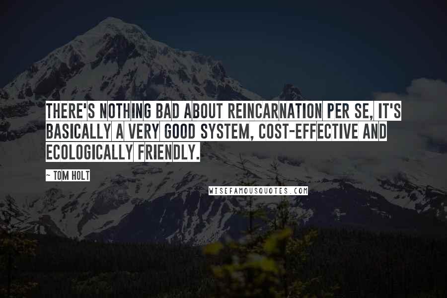 Tom Holt Quotes: There's nothing bad about reincarnation per se, it's basically a very good system, cost-effective and ecologically friendly.