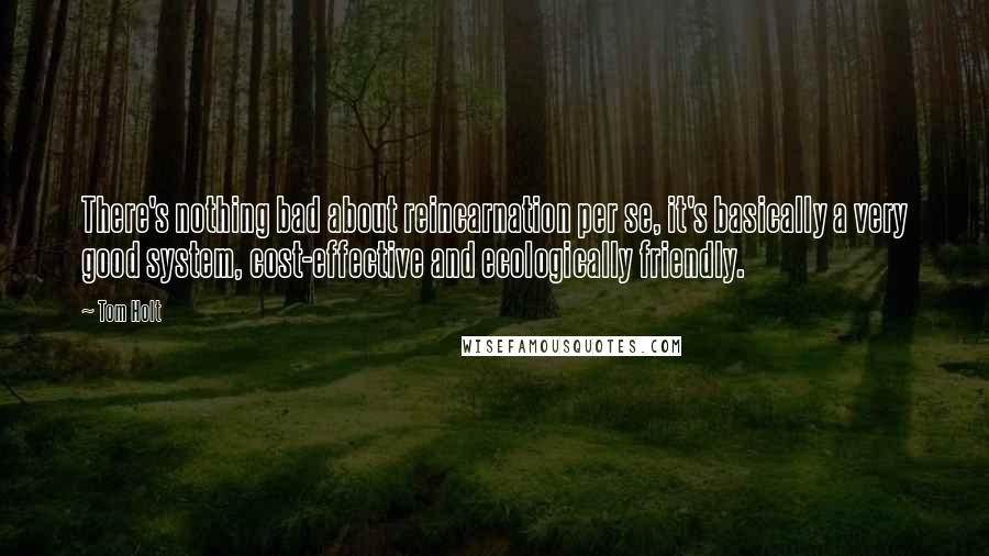 Tom Holt Quotes: There's nothing bad about reincarnation per se, it's basically a very good system, cost-effective and ecologically friendly.