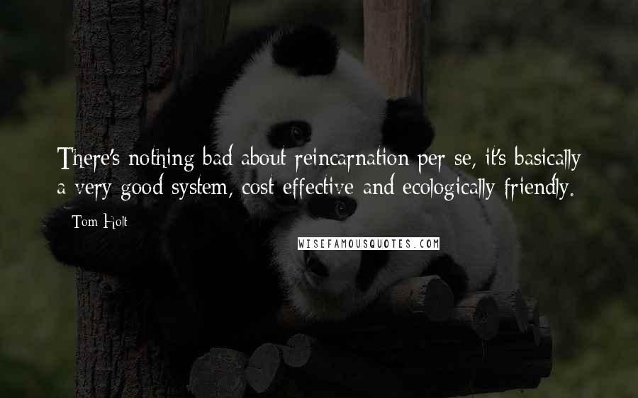 Tom Holt Quotes: There's nothing bad about reincarnation per se, it's basically a very good system, cost-effective and ecologically friendly.