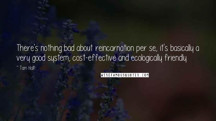 Tom Holt Quotes: There's nothing bad about reincarnation per se, it's basically a very good system, cost-effective and ecologically friendly.