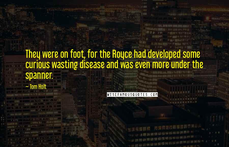 Tom Holt Quotes: They were on foot, for the Royce had developed some curious wasting disease and was even more under the spanner.