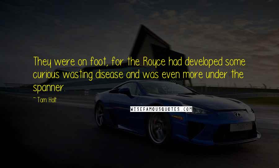 Tom Holt Quotes: They were on foot, for the Royce had developed some curious wasting disease and was even more under the spanner.
