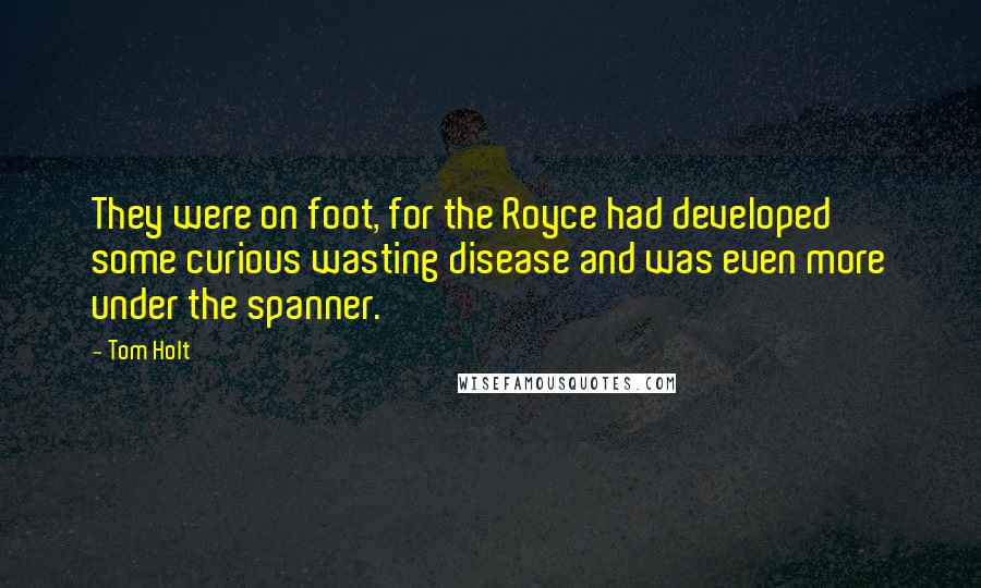 Tom Holt Quotes: They were on foot, for the Royce had developed some curious wasting disease and was even more under the spanner.