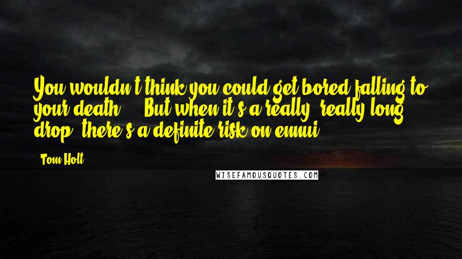 Tom Holt Quotes: You wouldn't think you could get bored falling to your death ... But when it's a really, really long drop, there's a definite risk on ennui.