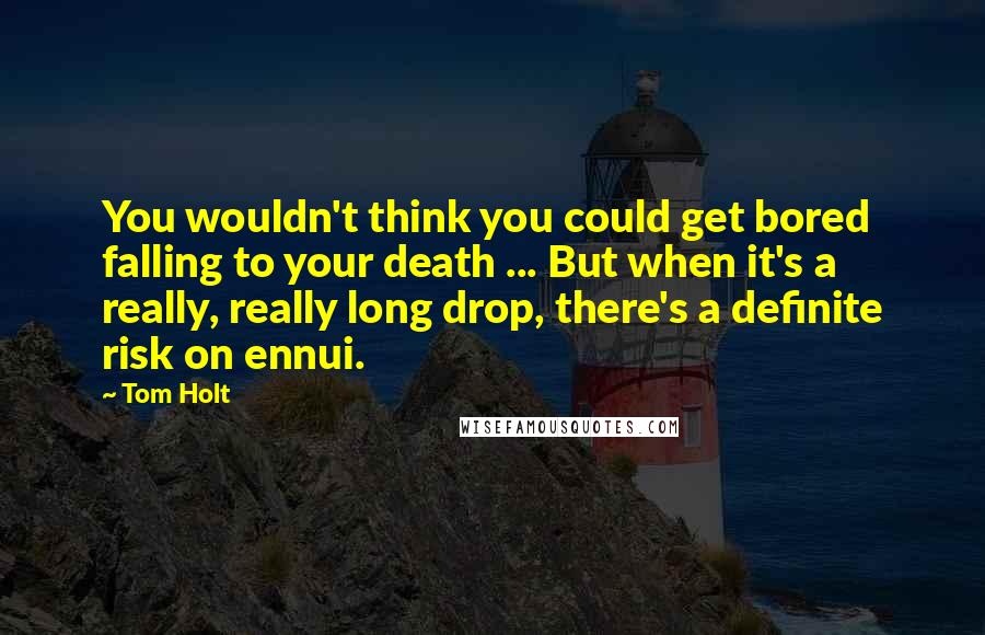 Tom Holt Quotes: You wouldn't think you could get bored falling to your death ... But when it's a really, really long drop, there's a definite risk on ennui.