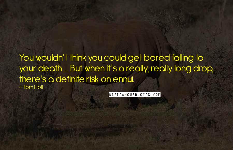 Tom Holt Quotes: You wouldn't think you could get bored falling to your death ... But when it's a really, really long drop, there's a definite risk on ennui.