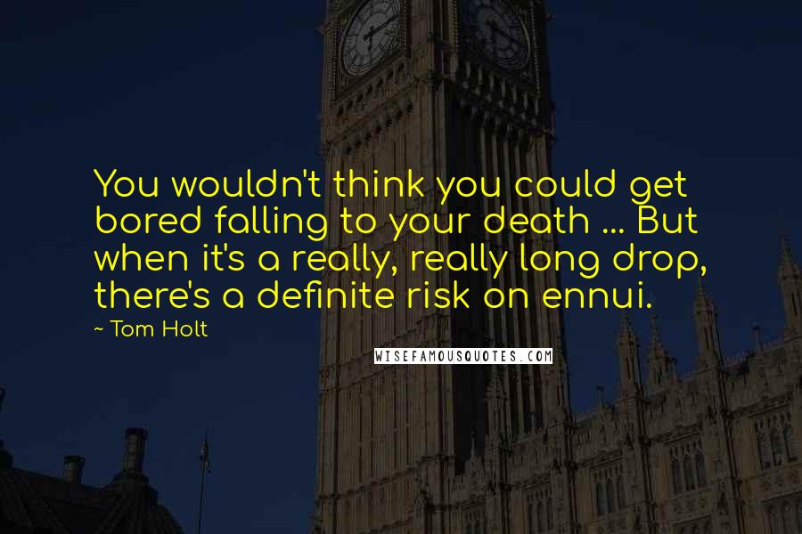 Tom Holt Quotes: You wouldn't think you could get bored falling to your death ... But when it's a really, really long drop, there's a definite risk on ennui.