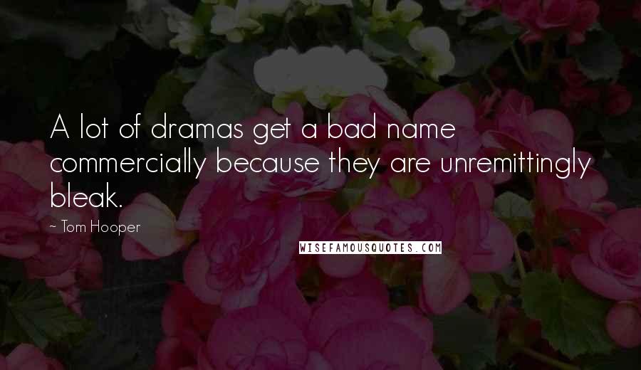 Tom Hooper Quotes: A lot of dramas get a bad name commercially because they are unremittingly bleak.