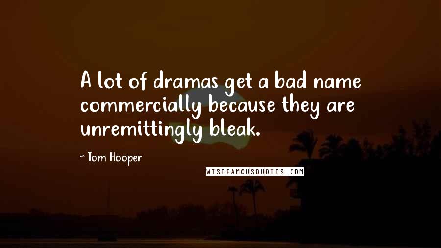 Tom Hooper Quotes: A lot of dramas get a bad name commercially because they are unremittingly bleak.