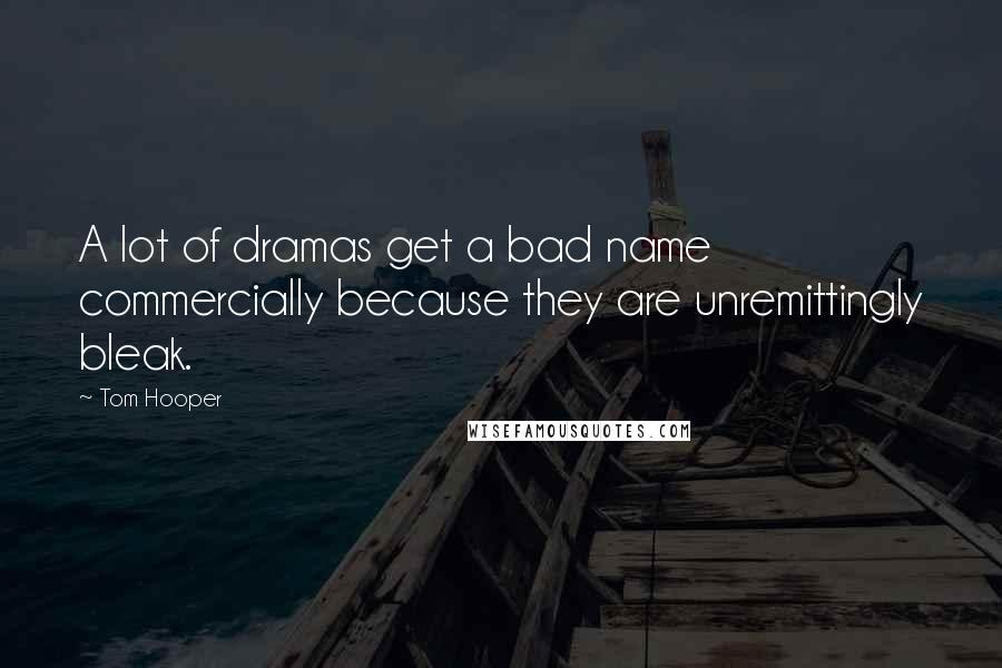 Tom Hooper Quotes: A lot of dramas get a bad name commercially because they are unremittingly bleak.