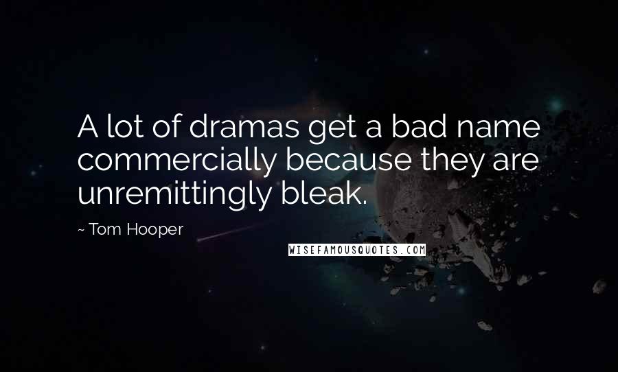 Tom Hooper Quotes: A lot of dramas get a bad name commercially because they are unremittingly bleak.