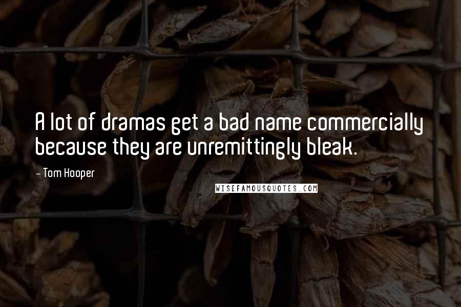 Tom Hooper Quotes: A lot of dramas get a bad name commercially because they are unremittingly bleak.