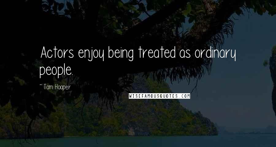Tom Hooper Quotes: Actors enjoy being treated as ordinary people.