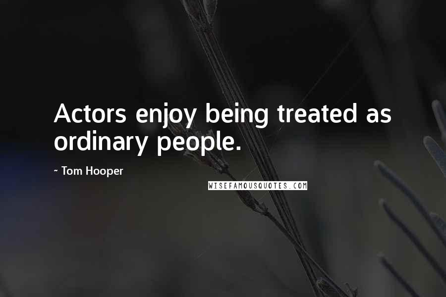Tom Hooper Quotes: Actors enjoy being treated as ordinary people.