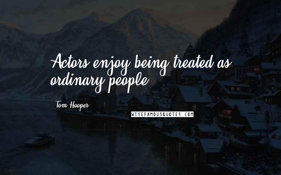 Tom Hooper Quotes: Actors enjoy being treated as ordinary people.